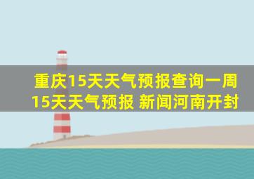 重庆15天天气预报查询一周15天天气预报 新闻河南开封